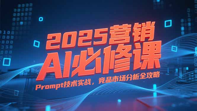 2025营销AI必修课，业务拆解逻辑，Prompt技术实战，竞品市场分析全攻略-闲赋网