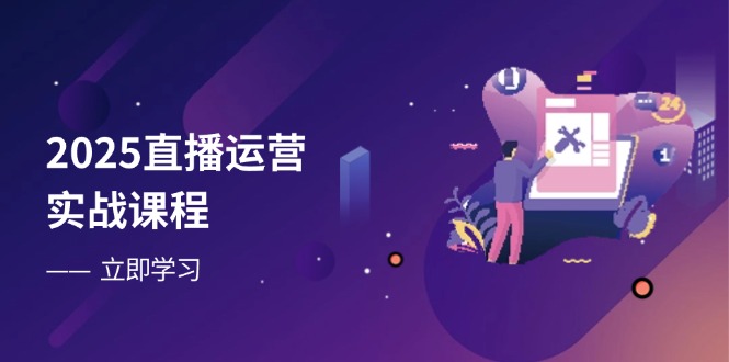 2025直播运营实战课程，零基础入门到流量优化，快速提升直播间表现-闲赋网