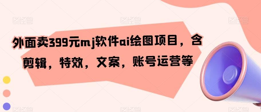 外面卖399元mj软件ai绘图项目，含剪辑，特效，文案，账号运营等-闲赋网