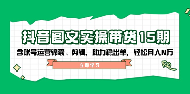 抖音 图文实操带货15期，含账号运营锦囊、剪辑，助力稳出单，轻松月入N万-闲赋网