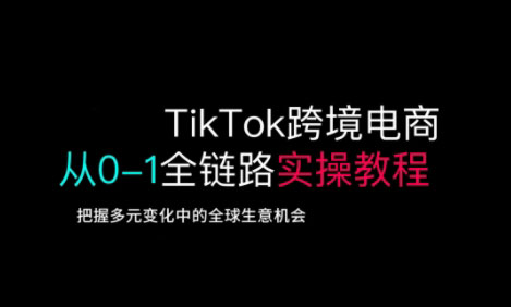 TikTok跨境电商从0-1全链路全方位实操教程，把握多元变化中的全球生意机会-闲赋网