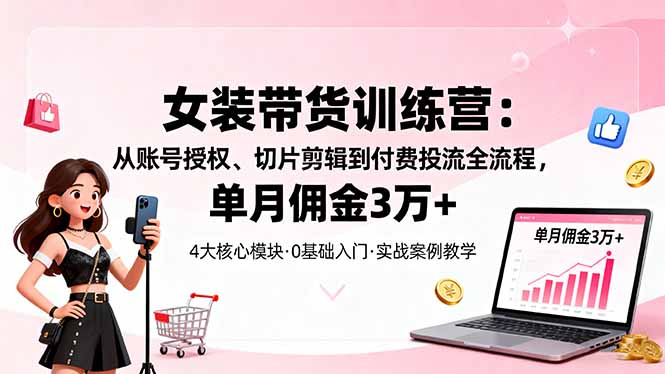 女装带货特训营：从账号授权、切片剪辑到付费投流全流程，单月佣金3万+-闲赋网