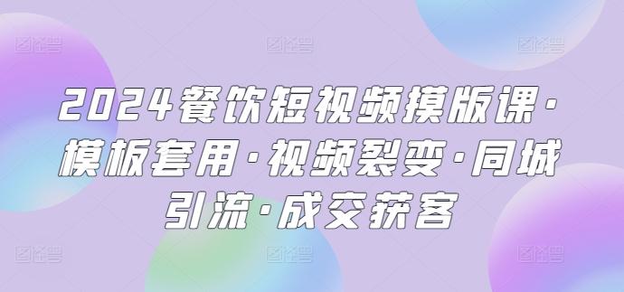 2024餐饮短视频摸版课·模板套用·视频裂变·同城引流·成交获客-闲赋网