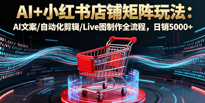 AI+小红书店铺矩阵玩法：AI文案/自动化剪辑/Live图制作全流程，日销5000+-闲赋网