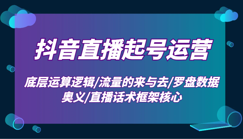 抖音直播起号运营：底层运算逻辑/流量的来与去/罗盘数据奥义/直播话术框架核心-闲赋网