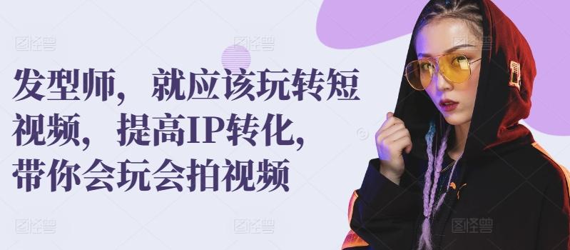 发型师，就应该玩转短视频，提高IP转化，带你会玩会拍视频-闲赋网