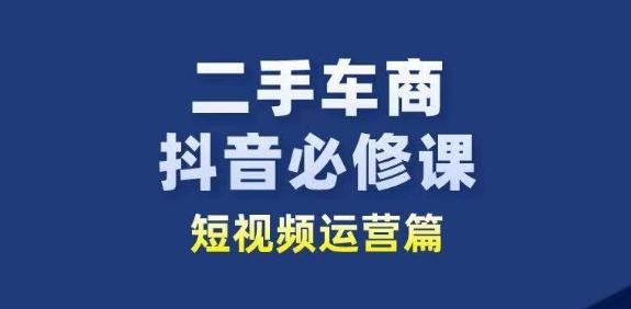 二手车商抖音必修课短视频运营，二手车行业从业者新赛道-闲赋网