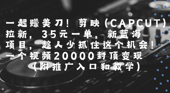 一起挣美刀!剪映(CAPCUT)拉新，35米一单，新蓝海项目，一个视频2w封顶变现(附推广入口和教学)-闲赋网