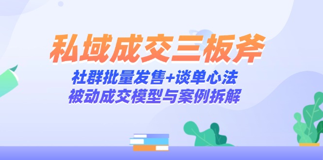 私域成交三板斧：社群批量发售+谈单心法，被动成交模型与案例拆解-闲赋网