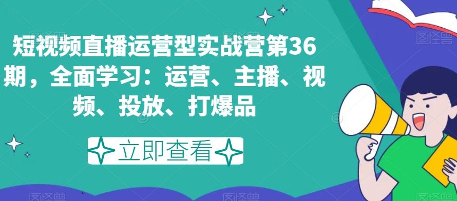 短视频直播运营型实战营第36期，全面学习：运营、主播、视频、投放、打爆品-闲赋网