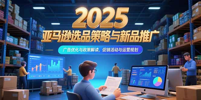 2025亚马逊选品策略与新品推广，广告优化与政策解读，促销活动与运营规划-闲赋网