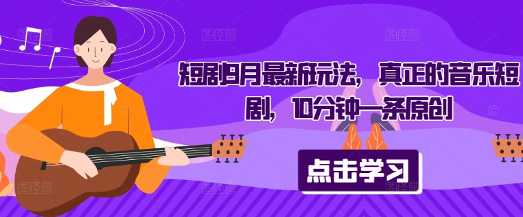 短剧9月最新玩法，真正的音乐短剧，10分钟一条原创-闲赋网