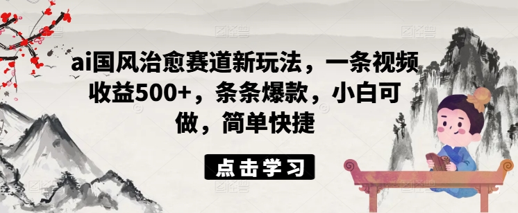 ai国风治愈赛道新玩法，一条视频收益500+，条条爆款，小白可做，简单快捷-闲赋网