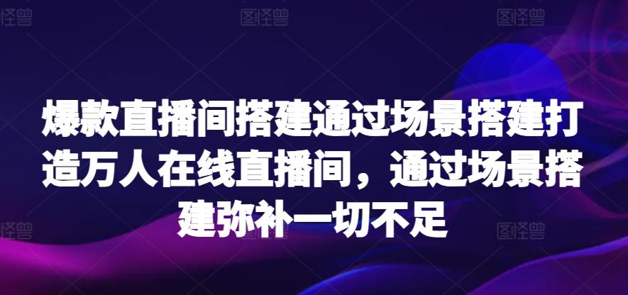 爆款直播间搭建通过场景搭建打造万人在线直播间，通过场景搭建弥补一切不足-闲赋网