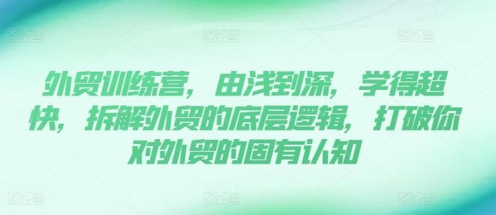 外贸训练营，由浅到深，学得超快，拆解外贸的底层逻辑，打破你对外贸的固有认知-闲赋网