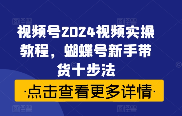 视频号2024视频实操教程，蝴蝶号新手带货十步法-闲赋网