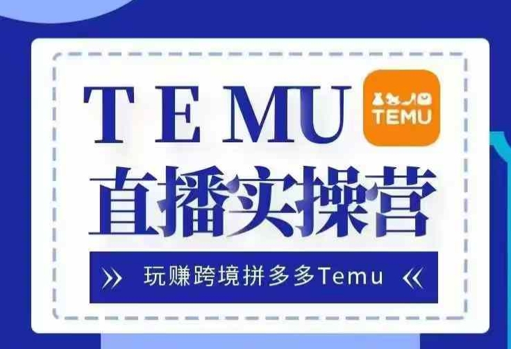 Temu直播实战营，玩赚跨境拼多多Temu，国内电商卷就出海赚美金-闲赋网
