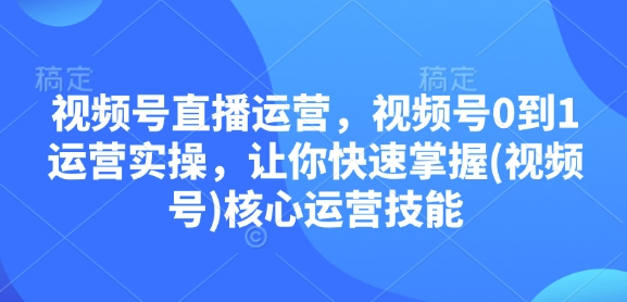 视频号直播运营，视频号0到1运营实操，让你快速掌握(视频号)核心运营技能-闲赋网