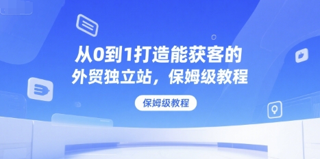 从0到1打造能获客的外贸独立站，保姆级教程-闲赋网