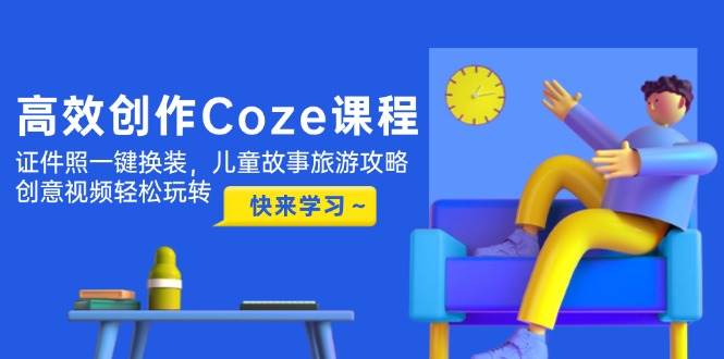高效创作Coze课程，证件照一键换装，儿童故事旅游攻略，创意视频轻松玩转-闲赋网