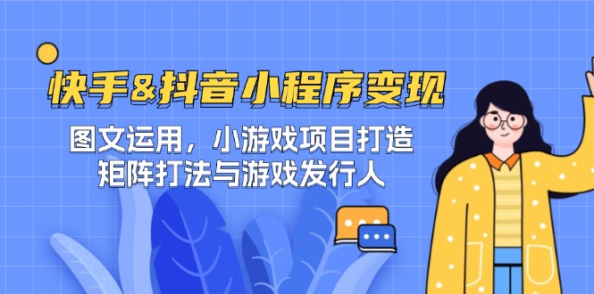 快手&抖音-小程序变现 图文运用/小游戏项目打造/矩阵打法与游戏发行人-闲赋网