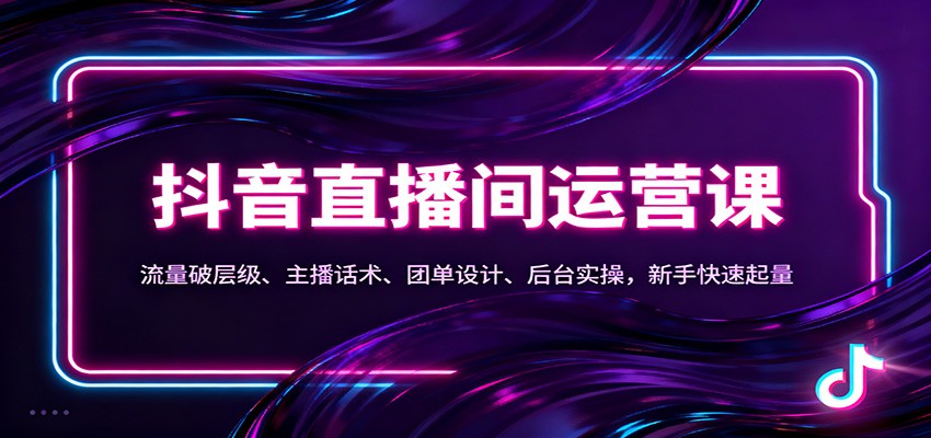 抖音同城直播间运营课：流量破层级、主播话术、团单设计、后台实操，新手快速起量-闲赋网