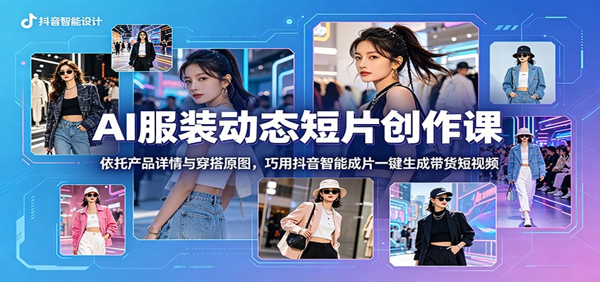 AI服装动态短片创作课:依托产品详情与穿搭原图,巧用抖音智能成片一键生成带货短视频-闲赋网