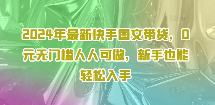 2024年最新快手图文带货，0元无门槛人人可做，新手也能轻松入手-闲赋网