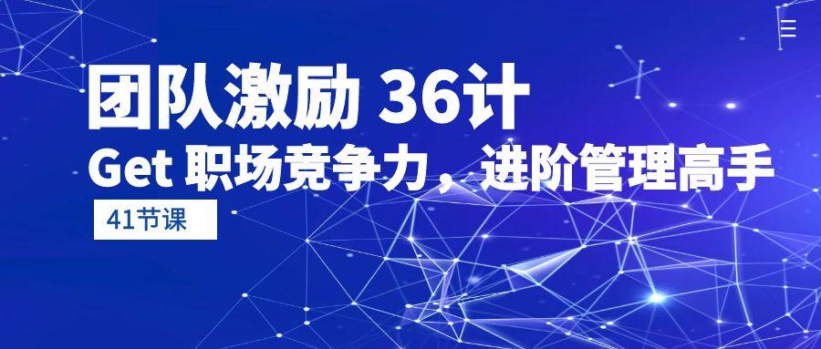 (10033期)团队激励 36计-Get 职场竞争力，进阶管理高手(41节课)-闲赋网