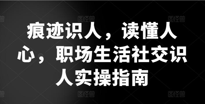 痕迹识人，读懂人心，​职场生活社交识人实操指南-闲赋网