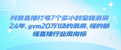 抖音直播打号7个多小时全程录屏24年，gvm20万1场的录屏，懂的都懂直播行业风向标-闲赋网
