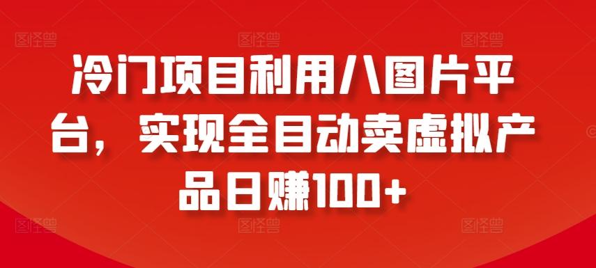 冷门项目利用八图片平台，实现全目动卖虚拟产品日赚100+【揭秘】-闲赋网
