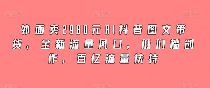 外面卖2980元AI抖音图文带货，全新流量风口，低们槛创作，百亿流量扶持-闲赋网