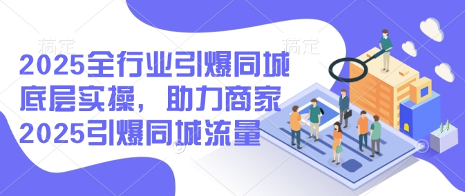 2025全行业引爆同城底层实操，助力商家2025引爆同城流量-闲赋网