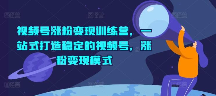 视频号涨粉变现训练营，一站式打造稳定的视频号，涨粉变现模式-闲赋网