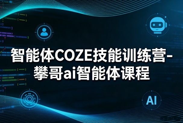 智能体COZE技能训练营-攀哥ai智能体课程-闲赋网