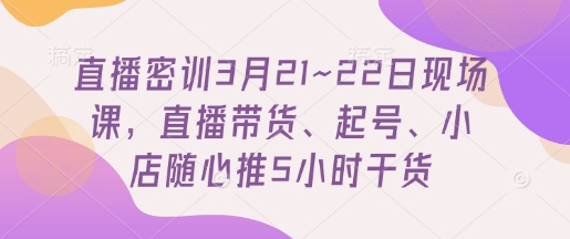 直播密训3月21~22日现场课，​直播带货、起号、小店随心推5小时干货-闲赋网