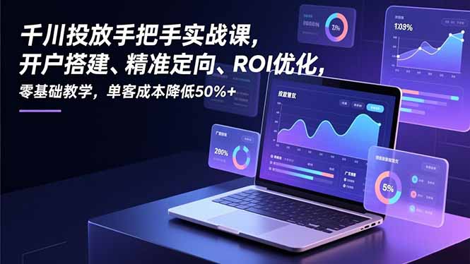 千川投放手把手实战课，开户搭建、精准定向、ROI优化，零基础教学，单客成本降低50%+-闲赋网