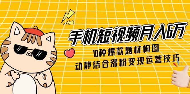 手机短视频月入6万，10种爆款题材构图，动静结合涨粉变现运营技巧-闲赋网