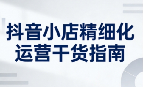 66cc835729edde54ac65aec1d81d5eb3.jpeg 抖音小店精细化运营干货指南新版,助力商家系统提升店铺运营能力(更新26年6月)