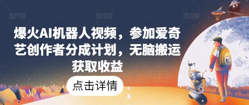 爆火AI机器人视频，参加爱奇艺创作者分成计划，无脑搬运获取收益【揭秘】-闲赋网