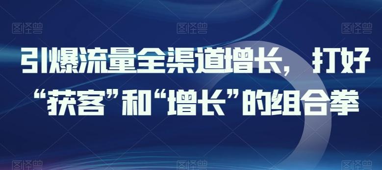 引爆流量全渠道增长，打好“获客”和“增长”的组合拳-闲赋网