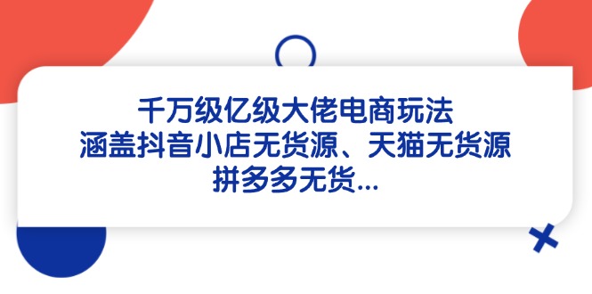 千万级亿级大佬电商玩法：涵盖抖音小店无货源、天猫无货源、拼多多无货…-闲赋网