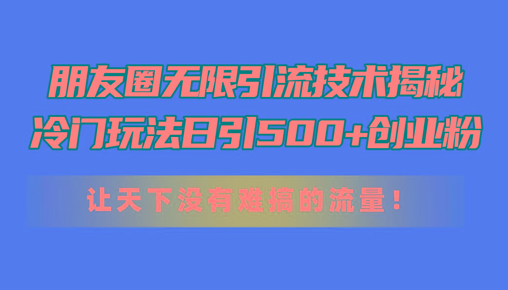 朋友圈无限引流技术揭秘，一个冷门玩法日引500+创业粉，让天下没有难搞…-闲赋网