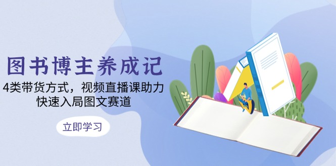 图书博主养成记：4类带货方式，视频直播课助力，快速入局图文赛道-闲赋网