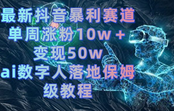 最新抖音暴利赛道，单周涨粉10w＋变现50w的ai数字人落地保姆级教程【揭秘】-闲赋网