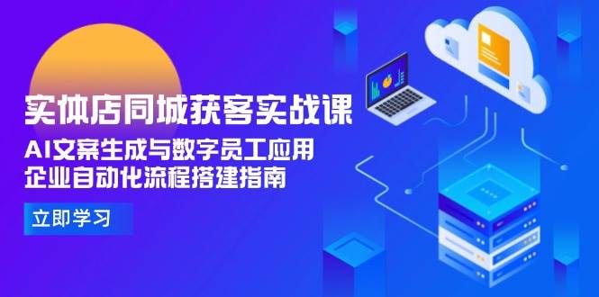实体店同城获客实战课，AI文案生成与数字员工应用,企业自动化流程搭建指南-闲赋网