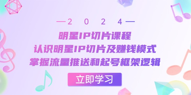 明星IP切片课程：认识明星IP切片及赚钱模式，掌握流量推送和起号框架逻辑-闲赋网
