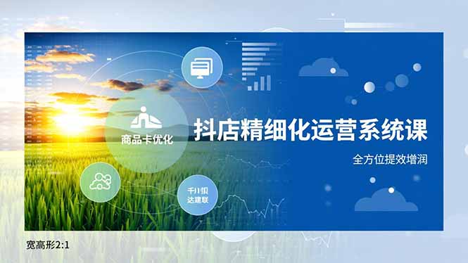 抖店精细化运营系统课，商品卡优化、达人建联、千川投放，全方位提效增润-闲赋网