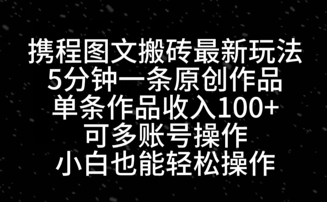 携程图文搬砖最新玩法，5分钟一条原创作品，单条作品收入100+-闲赋网